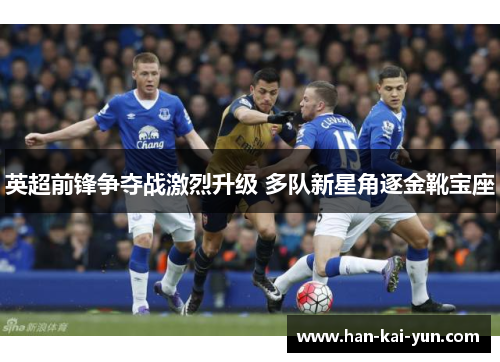 英超前锋争夺战激烈升级 多队新星角逐金靴宝座 英超前锋争夺战激烈升级 多队新星角逐金靴宝座