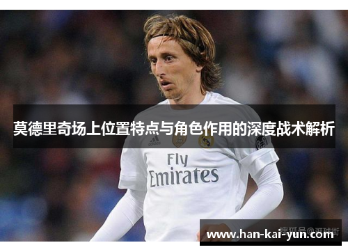 莫德里奇场上位置特点与角色作用的深度战术解析 莫德里奇场上位置特点与角色作用的深度战术解析