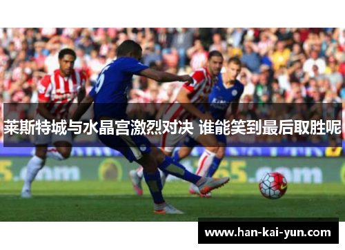 莱斯特城与水晶宫激烈对决 谁能笑到最后取胜呢 莱斯特城与水晶宫激烈对决 谁能笑到最后取胜呢