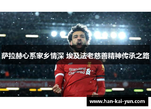 萨拉赫心系家乡情深 埃及法老慈善精神传承之路 萨拉赫心系家乡情深 埃及法老慈善精神传承之路