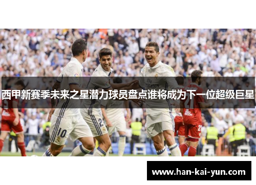 西甲新赛季未来之星潜力球员盘点谁将成为下一位超级巨星 西甲新赛季未来之星潜力球员盘点谁将成为下一位超级巨星