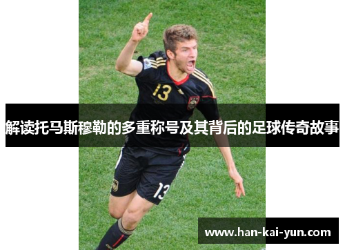 解读托马斯穆勒的多重称号及其背后的足球传奇故事 解读托马斯穆勒的多重称号及其背后的足球传奇故事