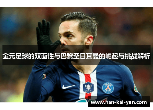 金元足球的双面性与巴黎圣日耳曼的崛起与挑战解析 金元足球的双面性与巴黎圣日耳曼的崛起与挑战解析