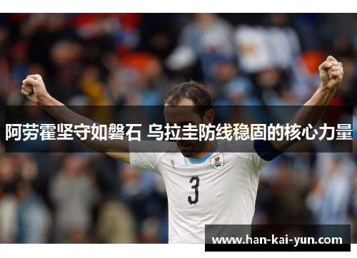 阿劳霍坚守如磐石 乌拉圭防线稳固的核心力量 阿劳霍坚守如磐石 乌拉圭防线稳固的核心力量