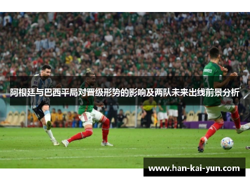 阿根廷与巴西平局对晋级形势的影响及两队未来出线前景分析 阿根廷与巴西平局对晋级形势的影响及两队未来出线前景分析