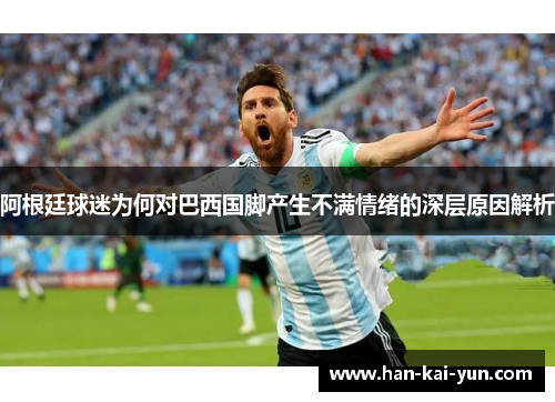 阿根廷球迷为何对巴西国脚产生不满情绪的深层原因解析 阿根廷球迷为何对巴西国脚产生不满情绪的深层原因解析