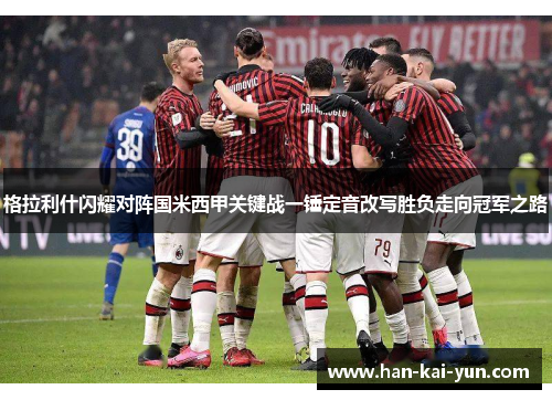 格拉利什闪耀对阵国米西甲关键战一锤定音改写胜负走向冠军之路
