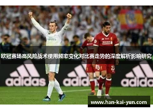 欧冠赛场高风险战术使用频率变化对比赛走势的深度解析影响研究