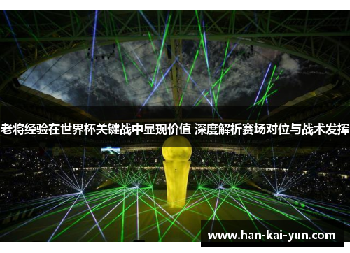 老将经验在世界杯关键战中显现价值 深度解析赛场对位与战术发挥 老将经验在世界杯关键战中显现价值 深度解析赛场对位与战术发挥