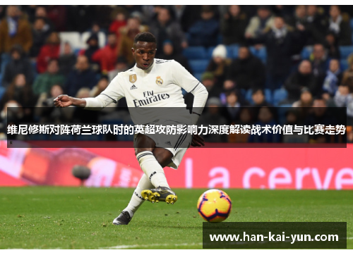 维尼修斯对阵荷兰球队时的英超攻防影响力深度解读战术价值与比赛走势