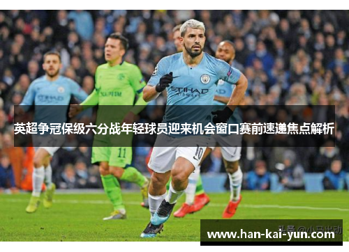 英超争冠保级六分战年轻球员迎来机会窗口赛前速递焦点解析 英超争冠保级六分战年轻球员迎来机会窗口赛前速递焦点解析