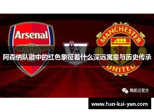 阿森纳队徽中的红色象征着什么深远寓意与历史传承