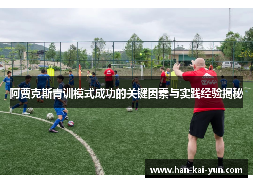 阿贾克斯青训模式成功的关键因素与实践经验揭秘 阿贾克斯青训模式成功的关键因素与实践经验揭秘