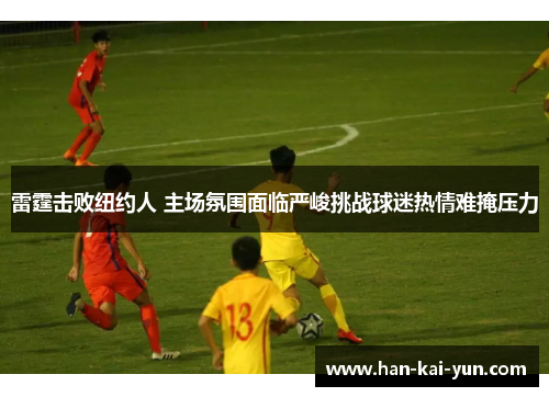 雷霆击败纽约人 主场氛围面临严峻挑战球迷热情难掩压力 雷霆击败纽约人 主场氛围面临严峻挑战球迷热情难掩压力