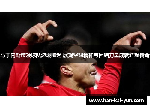 马丁内斯带领球队逆境崛起 展现坚韧精神与团结力量成就辉煌传奇