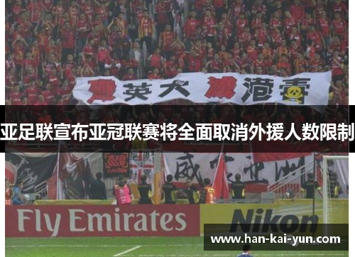 亚足联宣布亚冠联赛将全面取消外援人数限制