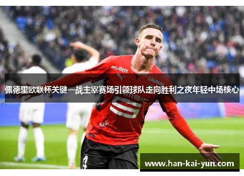 佩德里欧联杯关键一战主宰赛场引领球队走向胜利之夜年轻中场核心