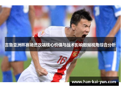 吉鲁亚洲杯赛场进攻端核心价值与战术影响数据视角综合分析