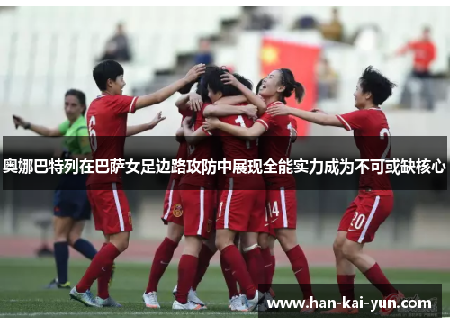 奥娜巴特列在巴萨女足边路攻防中展现全能实力成为不可或缺核心