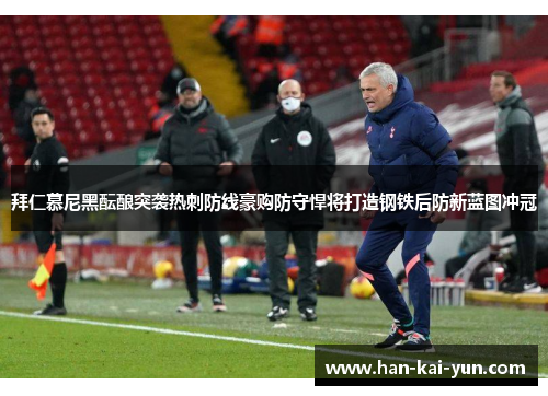 拜仁慕尼黑酝酿突袭热刺防线豪购防守悍将打造钢铁后防新蓝图冲冠