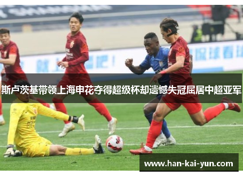 斯卢茨基带领上海申花夺得超级杯却遗憾失冠屈居中超亚军