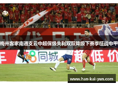 梅州客家南通支云中超保级失利双双降级下赛季征战中甲 梅州客家南通支云中超保级失利双双降级下赛季征战中甲