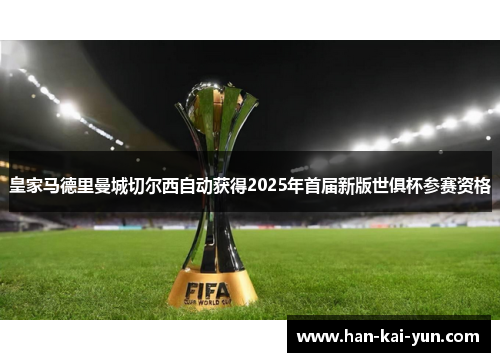 皇家马德里曼城切尔西自动获得2025年首届新版世俱杯参赛资格 皇家马德里曼城切尔西自动获得2025年首届新版世俱杯参赛资格
