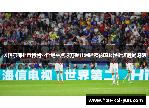 贝格尔神扑普特利亚斯绝平点球力挽狂澜拯救德国女足挺进胜局时刻 贝格尔神扑普特利亚斯绝平点球力挽狂澜拯救德国女足挺进胜局时刻