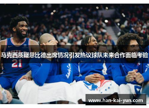 马克西质疑恩比德出席情况引发热议球队未来合作面临考验 马克西质疑恩比德出席情况引发热议球队未来合作面临考验