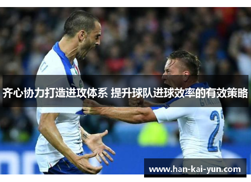 齐心协力打造进攻体系 提升球队进球效率的有效策略 齐心协力打造进攻体系 提升球队进球效率的有效策略