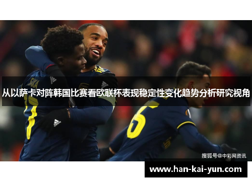 从以萨卡对阵韩国比赛看欧联杯表现稳定性变化趋势分析研究视角 从以萨卡对阵韩国比赛看欧联杯表现稳定性变化趋势分析研究视角
