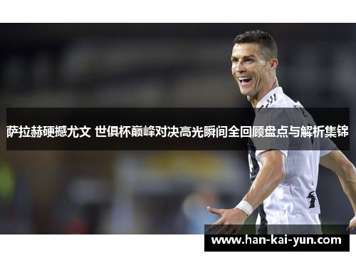 萨拉赫硬撼尤文 世俱杯巅峰对决高光瞬间全回顾盘点与解析集锦 萨拉赫硬撼尤文 世俱杯巅峰对决高光瞬间全回顾盘点与解析集锦